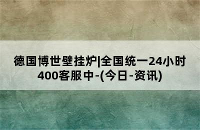 德国博世壁挂炉|全国统一24小时400客服中-(今日-资讯)